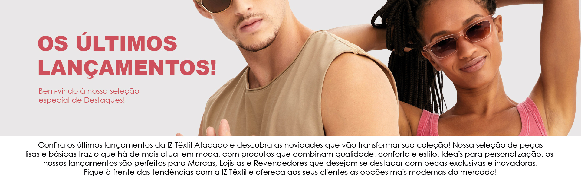 IZ Têxtil Private Label, o fabricante das melhores roupas masculinas e femininas do mercado. Conheça a linha completa com as roupas mais solicitadas do Brasil